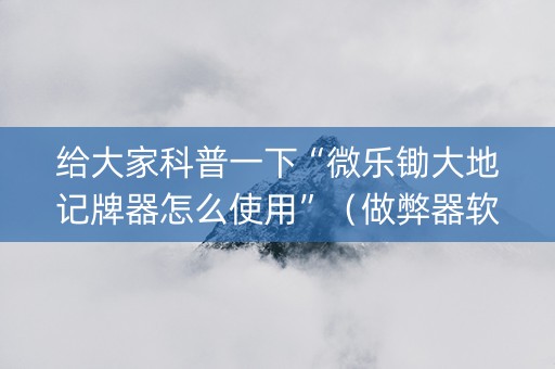 给大家科普一下“微乐锄大地记牌器怎么使用”（做弊器软件下载)