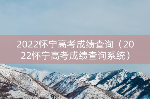 2022怀宁高考成绩查询（2022怀宁高考成绩查询系统）