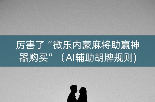 厉害了“微乐内蒙麻将助赢神器购买”（AI辅助胡牌规则)