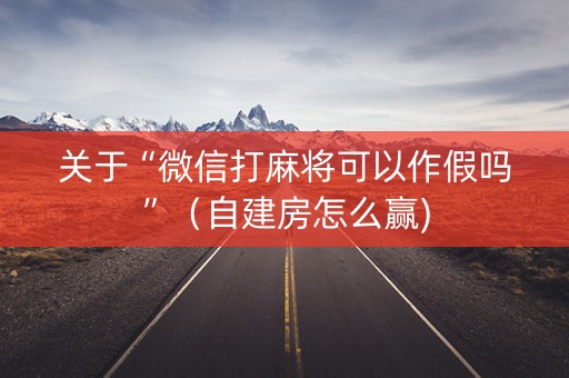 关于“微信打麻将可以作假吗”（自建房怎么赢)