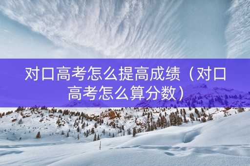 对口高考怎么提高成绩（对口高考怎么算分数）
