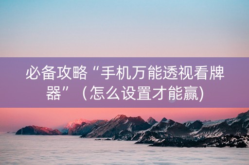 必备攻略“手机万能透视看牌器”（怎么设置才能赢)