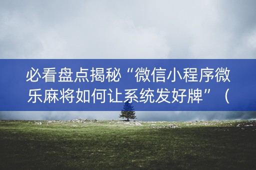 必看盘点揭秘“微信小程序微乐麻将如何让系统发好牌”（充会员胜率高)