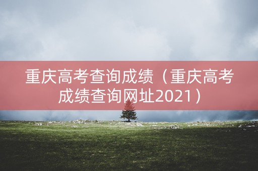 重庆高考查询成绩（重庆高考成绩查询网址2021）
