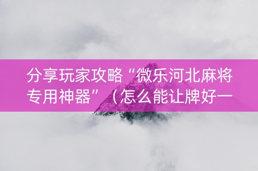 分享玩家攻略“微乐河北麻将专用神器”（怎么能让牌好一点)