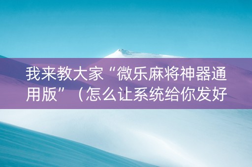 我来教大家“微乐麻将神器通用版”（怎么让系统给你发好牌)