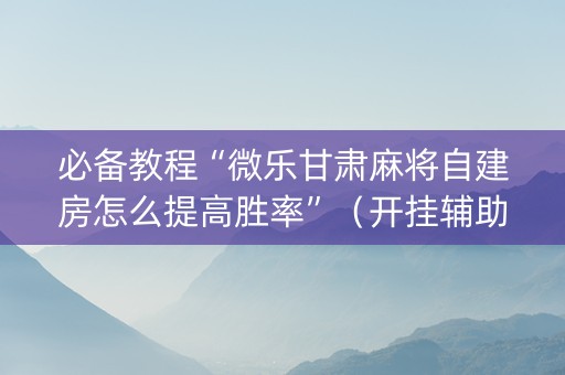必备教程“微乐甘肃麻将自建房怎么提高胜率”（开挂辅助器插件)