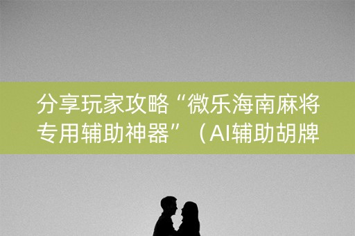 分享玩家攻略“微乐海南麻将专用辅助神器”（AI辅助胡牌规则)