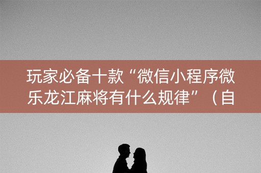 玩家必备十款“微信小程序微乐龙江麻将有什么规律”（自建房胜负规律)