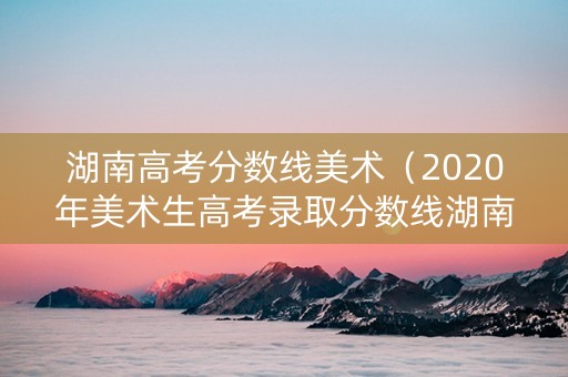湖南高考分数线美术（2020年美术生高考录取分数线湖南）