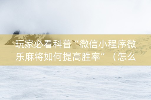 玩家必看科普“微信小程序微乐麻将如何提高胜率”（怎么能让牌好一点)