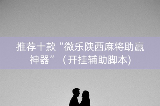 推荐十款“微乐陕西麻将助赢神器”（开挂辅助脚本)