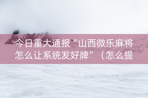 今日重大通报“山西微乐麻将怎么让系统发好牌”（怎么提高胜率)