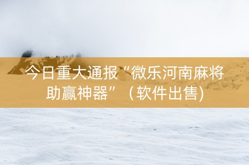 今日重大通报“微乐河南麻将助赢神器”（软件出售)