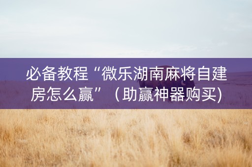 必备教程“微乐湖南麻将自建房怎么赢”（助赢神器购买)