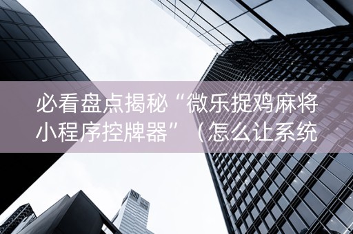 必看盘点揭秘“微乐捉鸡麻将小程序控牌器”（怎么让系统给你发好牌)