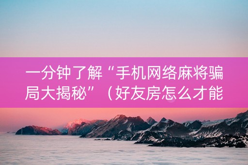 一分钟了解“手机网络麻将骗局大揭秘”（好友房怎么才能赢)