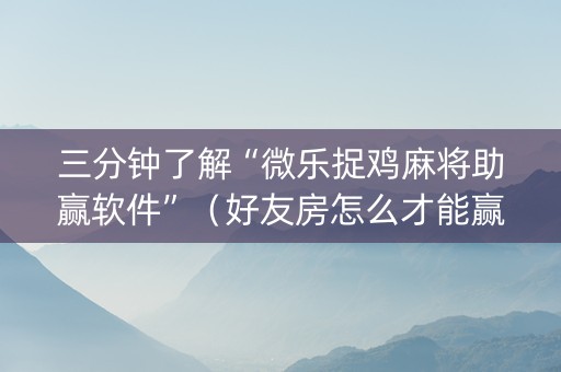 三分钟了解“微乐捉鸡麻将助赢软件”（好友房怎么才能赢)