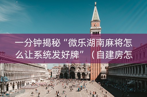 一分钟揭秘“微乐湖南麻将怎么让系统发好牌”（自建房怎么赢)