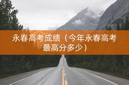 永春高考成绩（今年永春高考最高分多少）