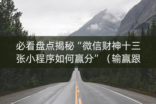 必看盘点揭秘“微信财神十三张小程序如何赢分”（输赢跟id号有关系吗)