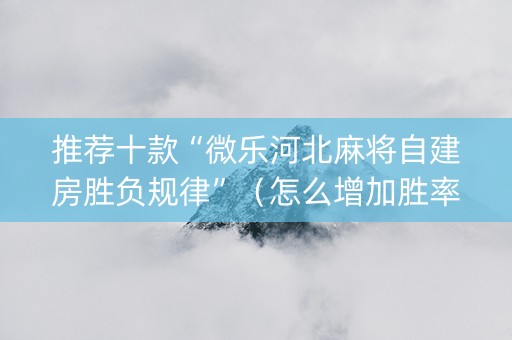 推荐十款“微乐河北麻将自建房胜负规律”（怎么增加胜率)