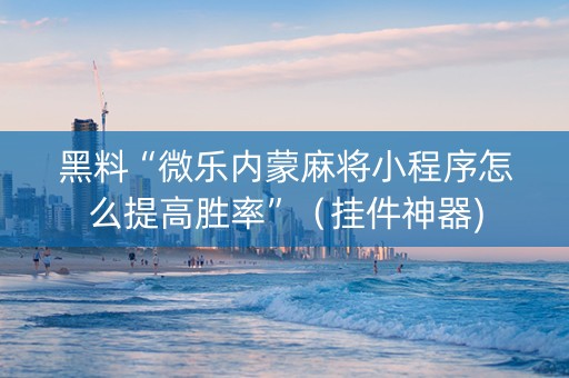 黑料“微乐内蒙麻将小程序怎么提高胜率”（挂件神器)