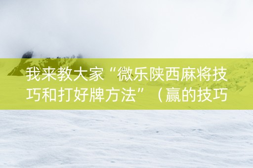 我来教大家“微乐陕西麻将技巧和打好牌方法”（赢的技巧规律)