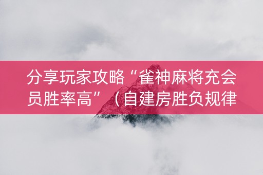 分享玩家攻略“雀神麻将充会员胜率高”（自建房胜负规律)