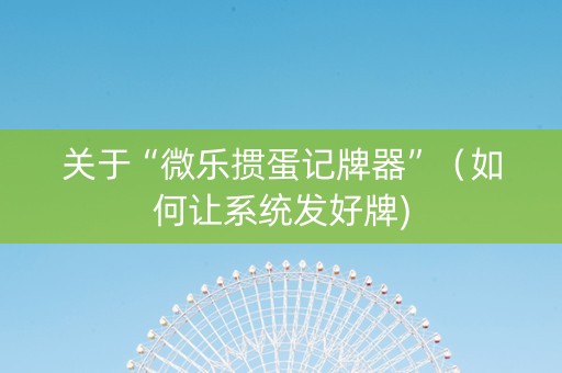 关于“微乐掼蛋记牌器”（如何让系统发好牌)