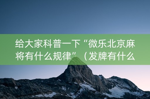 给大家科普一下“微乐北京麻将有什么规律”（发牌有什么规律吗)