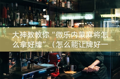 大神教教你“微乐内蒙麻将怎么拿好牌”（怎么能让牌好一点)