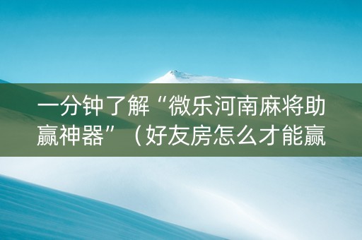 一分钟了解“微乐河南麻将助赢神器”（好友房怎么才能赢)