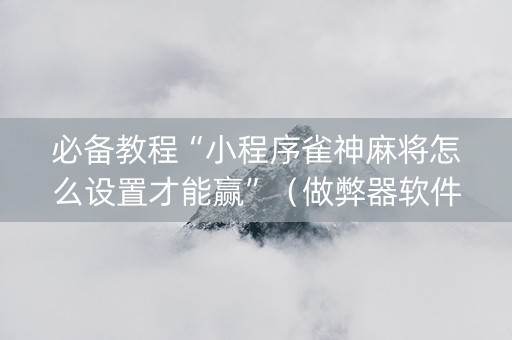 必备教程“小程序雀神麻将怎么设置才能赢”（做弊器软件下载)