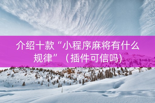 介绍十款“小程序麻将有什么规律”（插件可信吗)