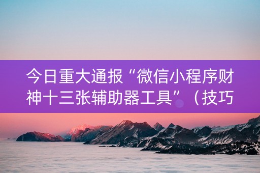 今日重大通报“微信小程序财神十三张辅助器工具”（技巧和打好牌方法)