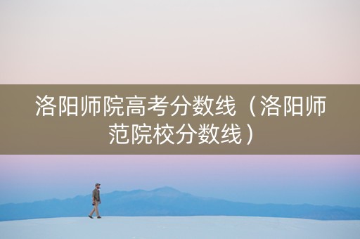 洛阳师院高考分数线（洛阳师范院校分数线）