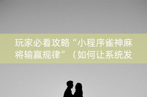 玩家必看攻略“小程序雀神麻将输赢规律”（如何让系统发好牌)