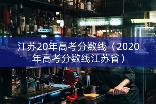 江苏20年高考分数线（2020年高考分数线江苏省）