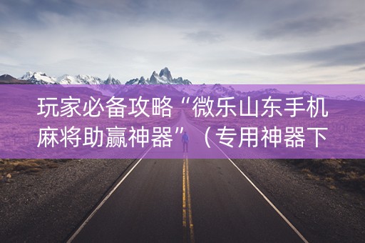 玩家必备攻略“微乐山东手机麻将助赢神器”（专用神器下载)