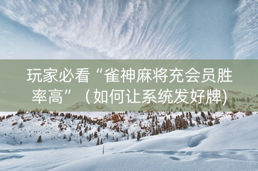 玩家必看“雀神麻将充会员胜率高”（如何让系统发好牌)