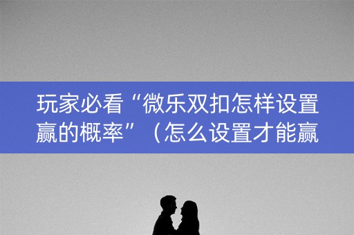 玩家必看“微乐双扣怎样设置赢的概率”（怎么设置才能赢)