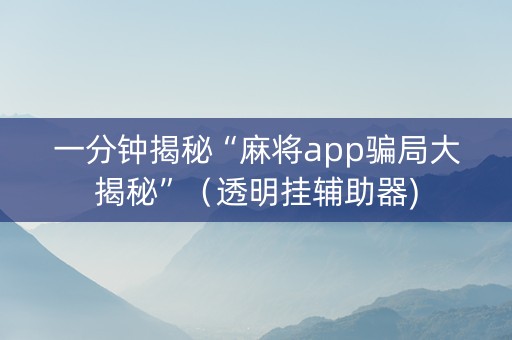 一分钟揭秘“麻将app骗局大揭秘”（透明挂辅助器)