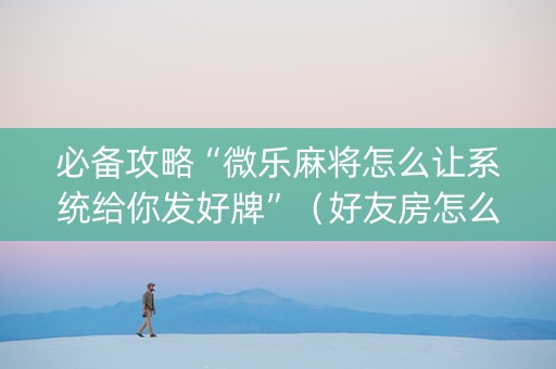 必备攻略“微乐麻将怎么让系统给你发好牌”（好友房怎么才能赢)