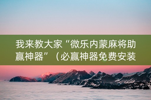 我来教大家“微乐内蒙麻将助赢神器”（必赢神器免费安装)