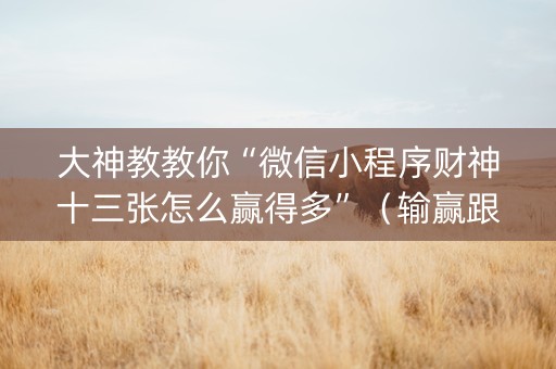 大神教教你“微信小程序财神十三张怎么赢得多”（输赢跟id号有关系吗)