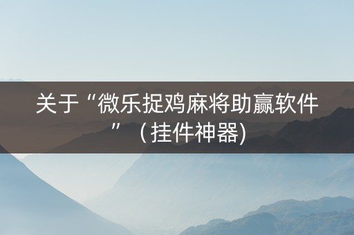 关于“微乐捉鸡麻将助赢软件”（挂件神器)