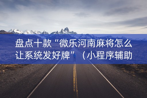 盘点十款“微乐河南麻将怎么让系统发好牌”（小程序辅助软件)