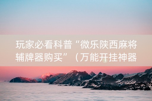 玩家必看科普“微乐陕西麻将辅牌器购买”（万能开挂神器)
