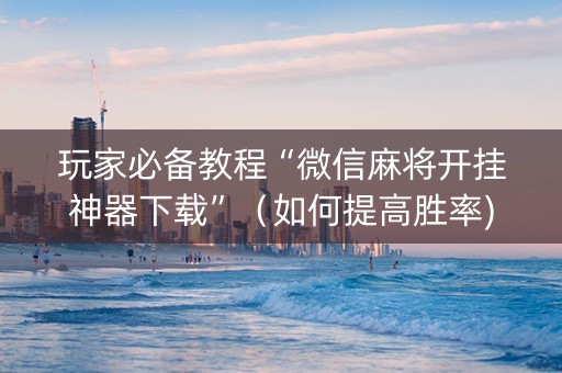 玩家必备教程“微信麻将开挂神器下载”（如何提高胜率)